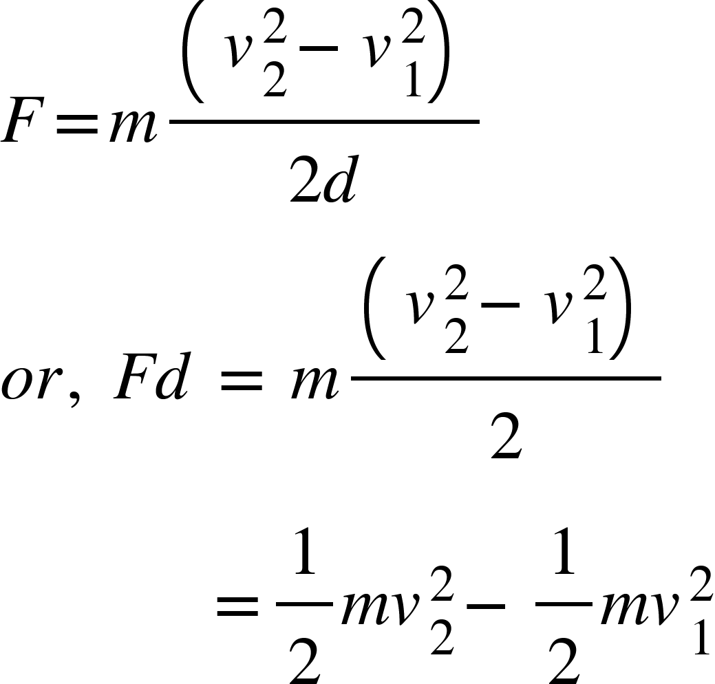 <math xmlns="http://www.w3.org/1998/Math/MathML"><mi>F</mi><mo>=</mo><mi>m</mi><mfrac><mfenced><mrow><msubsup><mi>v</mi><mn>2</mn><mn>2</mn></msubsup><mo>-</mo><msubsup><mi>v</mi><mn>1</mn><mn>2</mn></msubsup></mrow></mfenced><mrow><mn>2</mn><mi>d</mi></mrow></mfrac><mspace linebreak="newline"/><mi>o</mi><mi>r</mi><mo>,</mo><mo>&#xA0;</mo><mi>F</mi><mi>d</mi><mo>&#xA0;</mo><mo>=</mo><mo>&#xA0;</mo><mi>m</mi><mfrac><mfenced><mrow><msubsup><mi>v</mi><mn>2</mn><mn>2</mn></msubsup><mo>-</mo><msubsup><mi>v</mi><mn>1</mn><mn>2</mn></msubsup></mrow></mfenced><mn>2</mn></mfrac><mspace linebreak="newline"/><mo>&#xA0;</mo><mo>&#xA0;</mo><mo>&#xA0;</mo><mo>&#xA0;</mo><mo>&#xA0;</mo><mo>&#xA0;</mo><mo>&#xA0;</mo><mo>&#xA0;</mo><mo>&#xA0;</mo><mo>&#xA0;</mo><mo>&#xA0;</mo><mo>&#xA0;</mo><mo>=</mo><mfrac><mn>1</mn><mn>2</mn></mfrac><mi>m</mi><msubsup><mi>v</mi><mn>2</mn><mn>2</mn></msubsup><mo>-</mo><mfrac><mn>1</mn><mn>2</mn></mfrac><mi>m</mi><msubsup><mi>v</mi><mn>1</mn><mn>2</mn></msubsup></math>