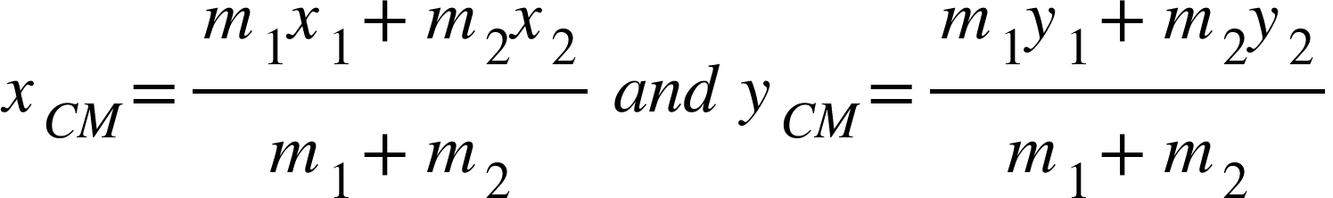 <math xmlns="http://www.w3.org/1998/Math/MathML"><msub><mi>x</mi><mrow><mi>C</mi><mi>M</mi></mrow></msub><mo>=</mo><mfrac><mrow><msub><mi>m</mi><mn>1</mn></msub><msub><mi>x</mi><mn>1</mn></msub><mo>+</mo><msub><mi>m</mi><mn>2</mn></msub><msub><mi>x</mi><mn>2</mn></msub></mrow><mrow><msub><mi>m</mi><mn>1</mn></msub><mo>+</mo><msub><mi>m</mi><mn>2</mn></msub></mrow></mfrac><mo>&#xA0;</mo><mi>a</mi><mi>n</mi><mi>d</mi><mo>&#xA0;</mo><msub><mi>y</mi><mrow><mi>C</mi><mi>M</mi></mrow></msub><mo>=</mo><mfrac><mrow><msub><mi>m</mi><mn>1</mn></msub><msub><mi>y</mi><mn>1</mn></msub><mo>+</mo><msub><mi>m</mi><mn>2</mn></msub><msub><mi>y</mi><mn>2</mn></msub></mrow><mrow><msub><mi>m</mi><mn>1</mn></msub><mo>+</mo><msub><mi>m</mi><mn>2</mn></msub></mrow></mfrac></math>