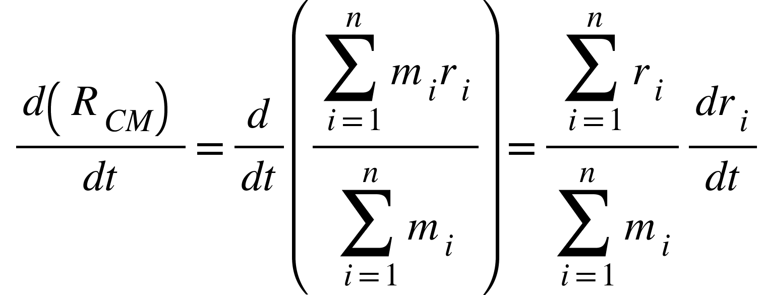 <math xmlns="http://www.w3.org/1998/Math/MathML"><mspace linebreak="newline"/><mo>&#xA0;</mo><mfrac><mrow><mi>d</mi><mfenced><msub><mi>R</mi><mrow><mi>C</mi><mi>M</mi></mrow></msub></mfenced></mrow><mrow><mi>d</mi><mi>t</mi></mrow></mfrac><mo>=</mo><mfrac><mi>d</mi><mrow><mi>d</mi><mi>t</mi></mrow></mfrac><mfenced><mfrac><mstyle displaystyle="true"><munderover><mo>&#x2211;</mo><mrow><mi>i</mi><mo>=</mo><mn>1</mn></mrow><mi>n</mi></munderover><msub><mi>m</mi><mi>i</mi></msub><msub><mi>r</mi><mi>i</mi></msub></mstyle><mstyle displaystyle="true"><munderover><mo>&#x2211;</mo><mrow><mi>i</mi><mo>=</mo><mn>1</mn></mrow><mi>n</mi></munderover><msub><mi>m</mi><mi>i</mi></msub></mstyle></mfrac></mfenced><mo>=</mo><mfrac><mrow><mstyle displaystyle="true"><munderover><mo>&#x2211;</mo><mrow><mi>i</mi><mo>=</mo><mn>1</mn></mrow><mi>n</mi></munderover></mstyle><msub><mi>r</mi><mi>i</mi></msub></mrow><mrow><mstyle displaystyle="true"><munderover><mo>&#x2211;</mo><mrow><mi>i</mi><mo>=</mo><mn>1</mn></mrow><mi>n</mi></munderover></mstyle><msub><mi>m</mi><mi>i</mi></msub></mrow></mfrac><mfrac><mrow><mi>d</mi><msub><mi>r</mi><mi>i</mi></msub></mrow><mrow><mi>d</mi><mi>t</mi></mrow></mfrac></math>